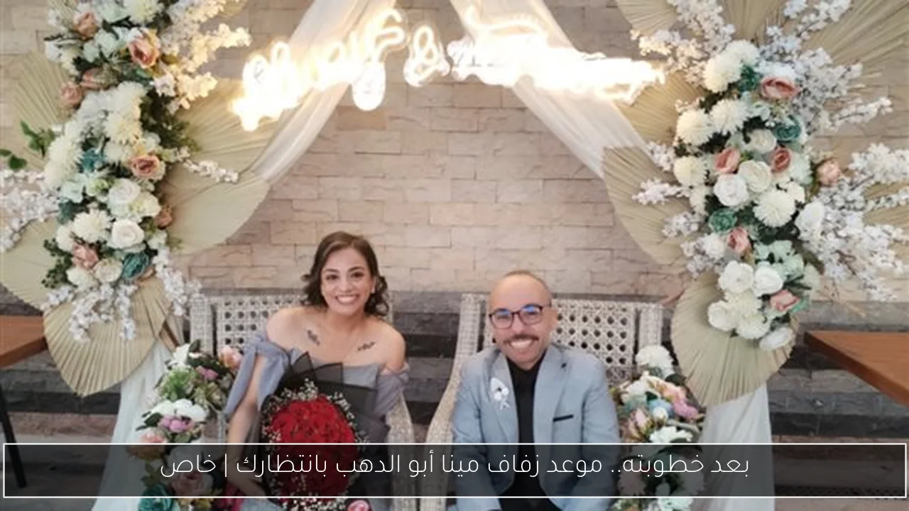 بعد خطوبته.. موعد زفاف مينا أبو الدهب بانتظارك | خاص