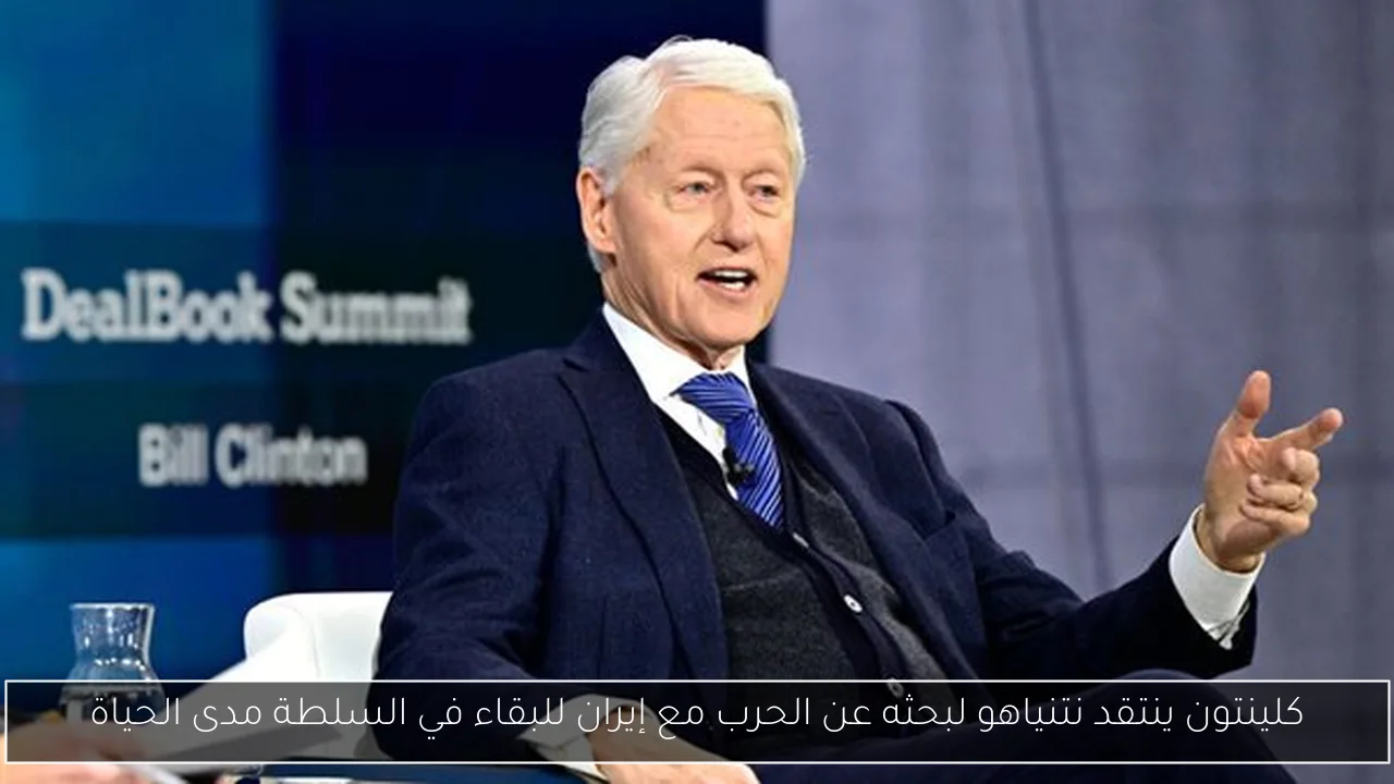 كلينتون ينتقد نتنياهو لبحثه عن الحرب مع إيران للبقاء في السلطة مدى الحياة