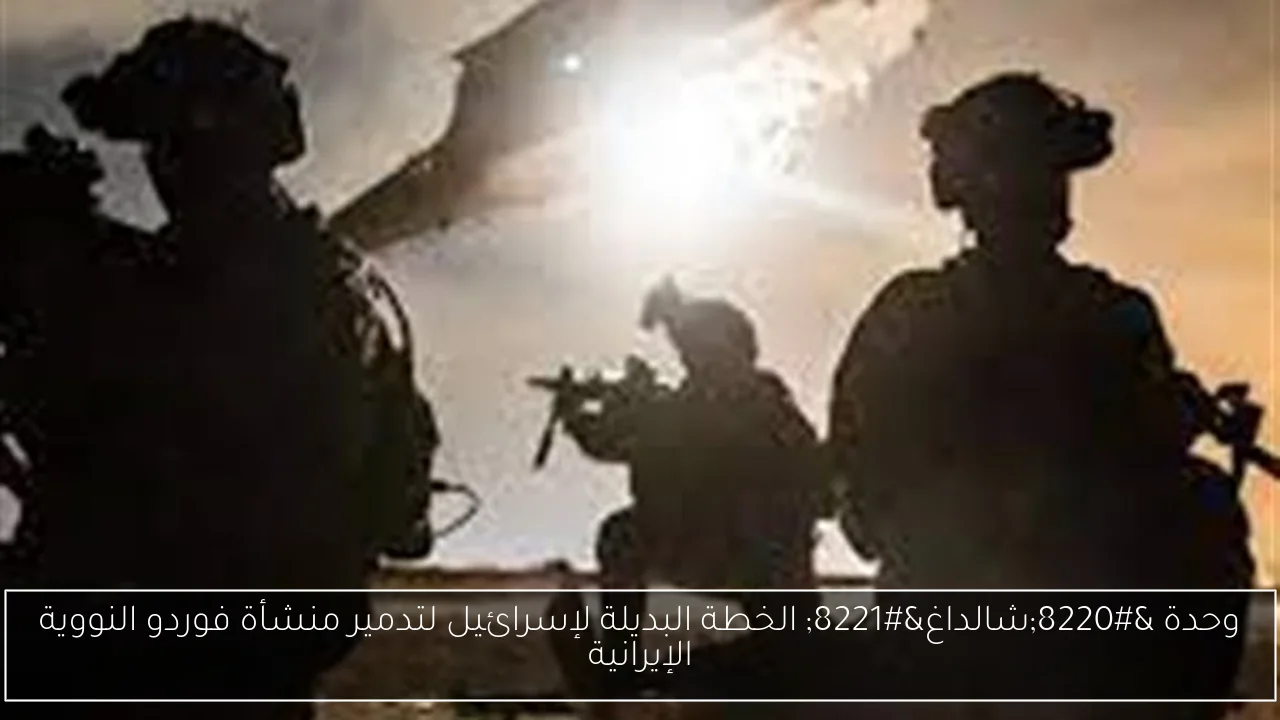 وحدة “شالداغ” الخطة البديلة لإسرائيل لتدمير منشأة فوردو النووية الإيرانية
