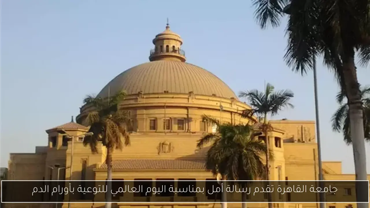 جامعة القاهرة تقدم رسالة أمل بمناسبة اليوم العالمي للتوعية بأورام الدم
