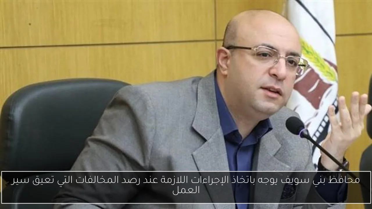 محافظ بني سويف يوجه باتخاذ الإجراءات اللازمة عند رصد المخالفات التي تعيق سير العمل