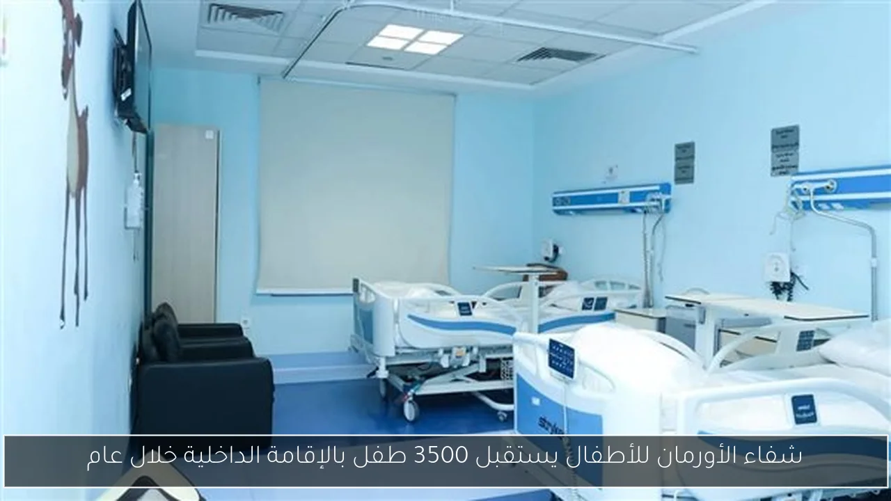 شفاء الأورمان للأطفال يستقبل 3500 طفل بالإقامة الداخلية خلال عام