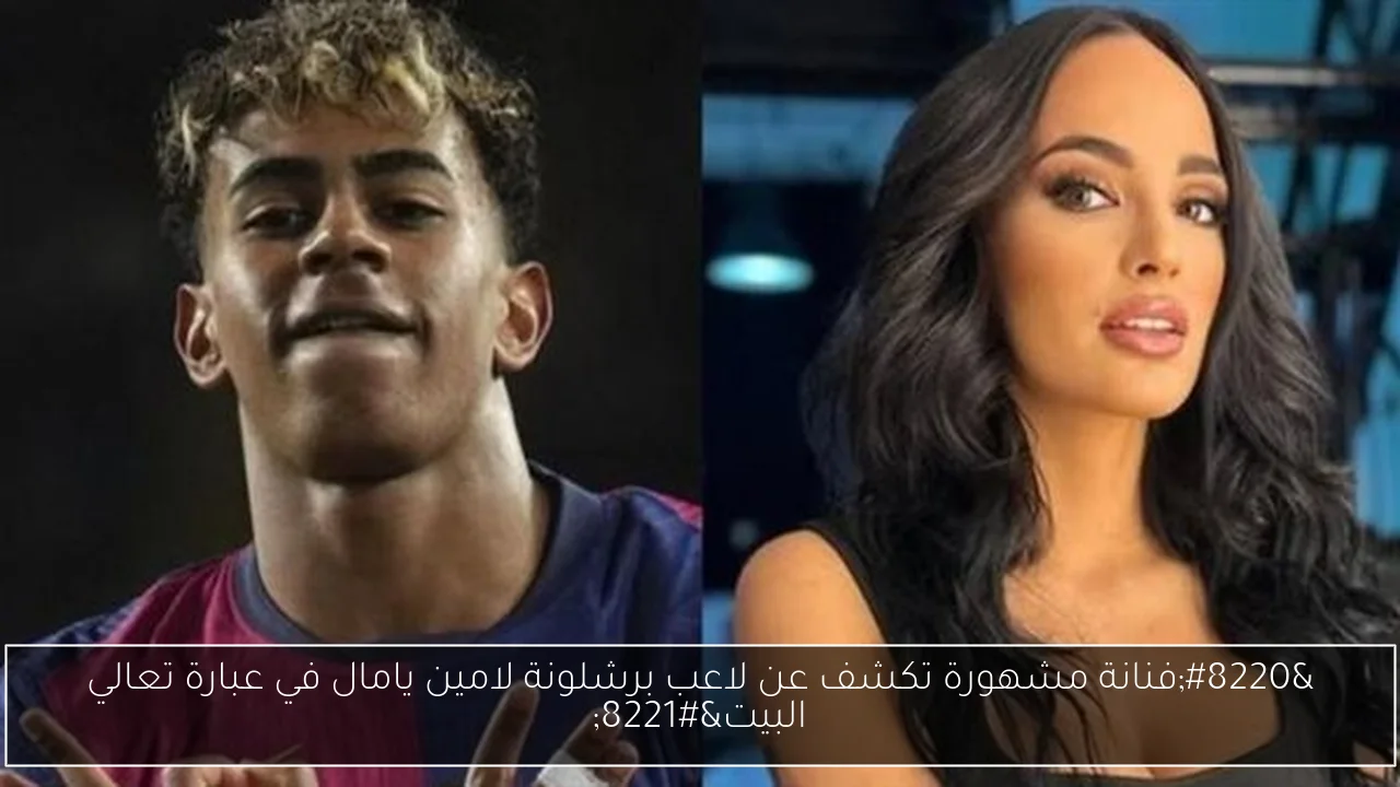 “فنانة مشهورة تكشف عن لاعب برشلونة لامين يامال في عبارة تعالي البيت”