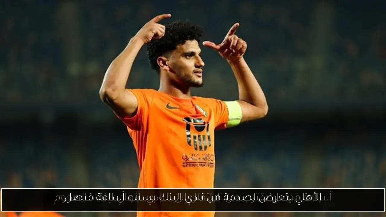 الأهلي يتعرض لصدمة من نادي البنك بسبب أسامة فيصل