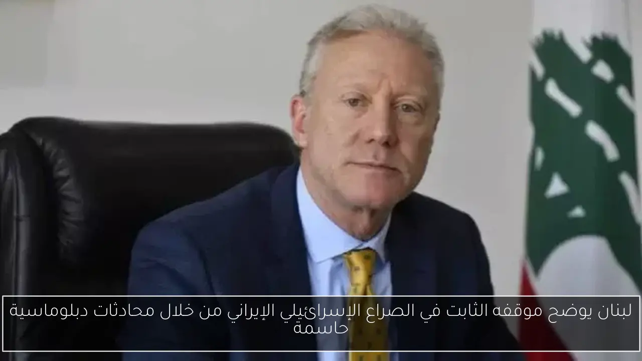 لبنان يوضح موقفه الثابت في الصراع الإسرائيلي الإيراني من خلال محادثات دبلوماسية حاسمة
