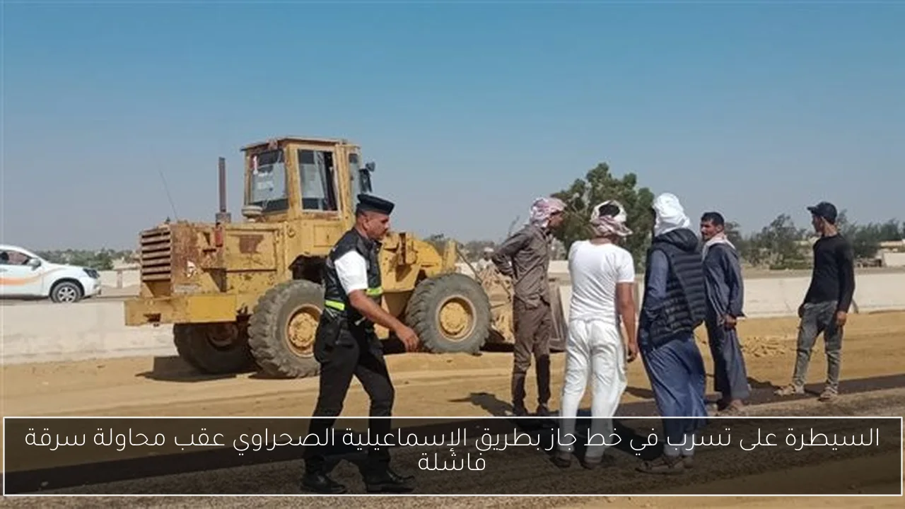 السيطرة على تسرب في خط جاز بطريق الإسماعيلية الصحراوي عقب محاولة سرقة فاشلة