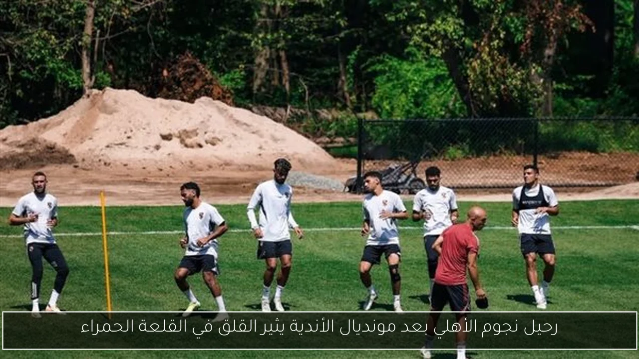 رحيل نجوم الأهلي بعد مونديال الأندية يثير القلق في القلعة الحمراء