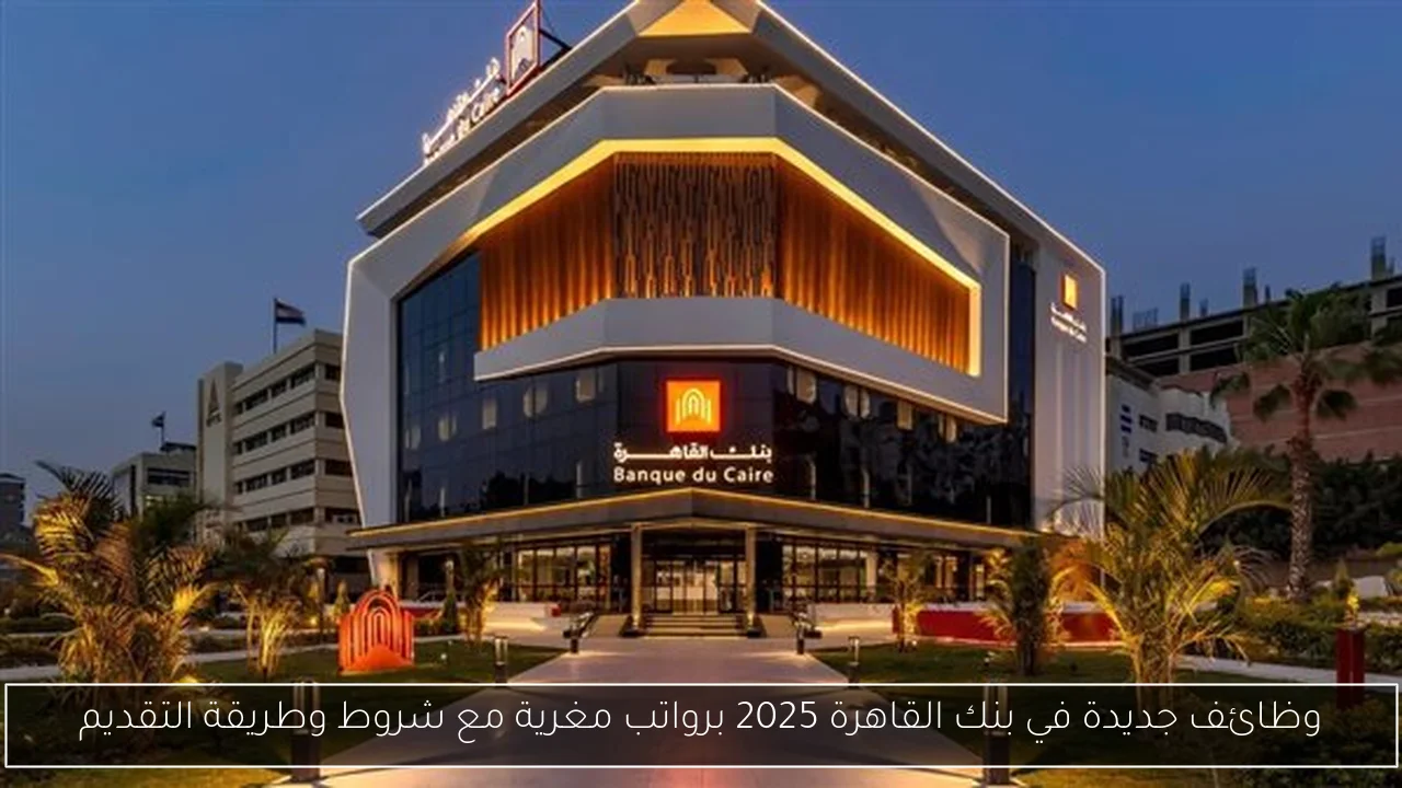 وظائف جديدة في بنك القاهرة 2025 برواتب مغرية مع شروط وطريقة التقديم