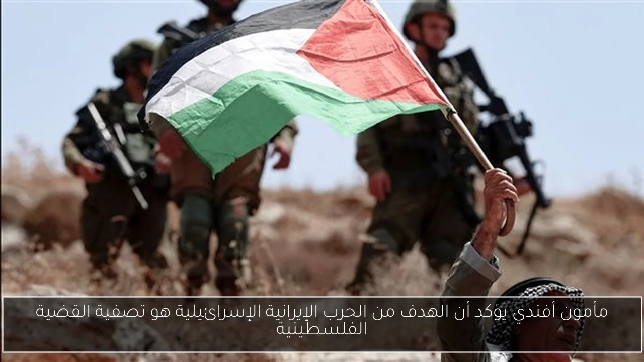 مأمون أفندي يؤكد أن الهدف من الحرب الإيرانية الإسرائيلية هو تصفية القضية الفلسطينية