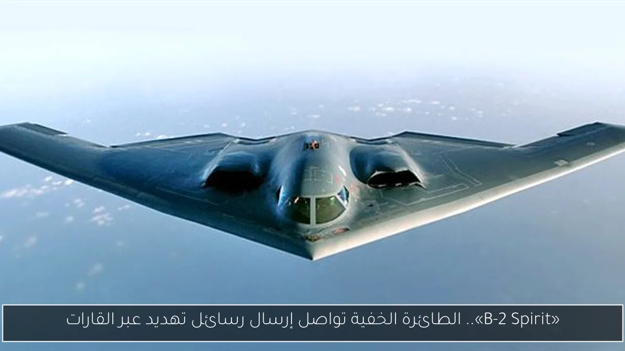 «B-2 Spirit».. الطائرة الخفية تواصل إرسال رسائل تهديد عبر القارات