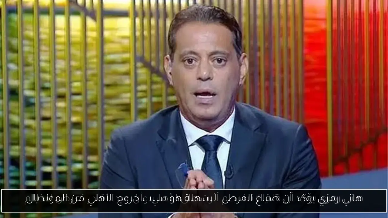 هاني رمزي يؤكد أن ضياع الفرص السهلة هو سبب خروج الأهلي من المونديال