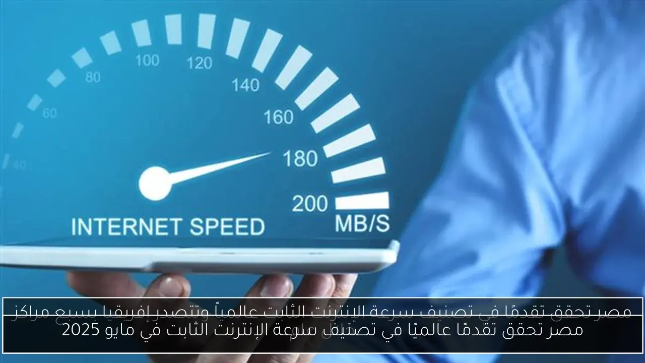 مصر تحقق تقدمًا عالميًا في تصنيف سرعة الإنترنت الثابت في مايو 2025