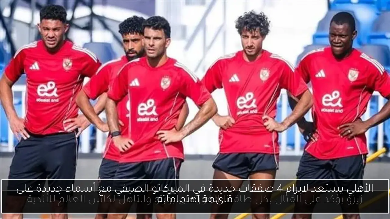 الأهلي يستعد لإبرام 4 صفقات جديدة في الميركاتو الصيفي مع أسماء جديدة على قائمة اهتماماته