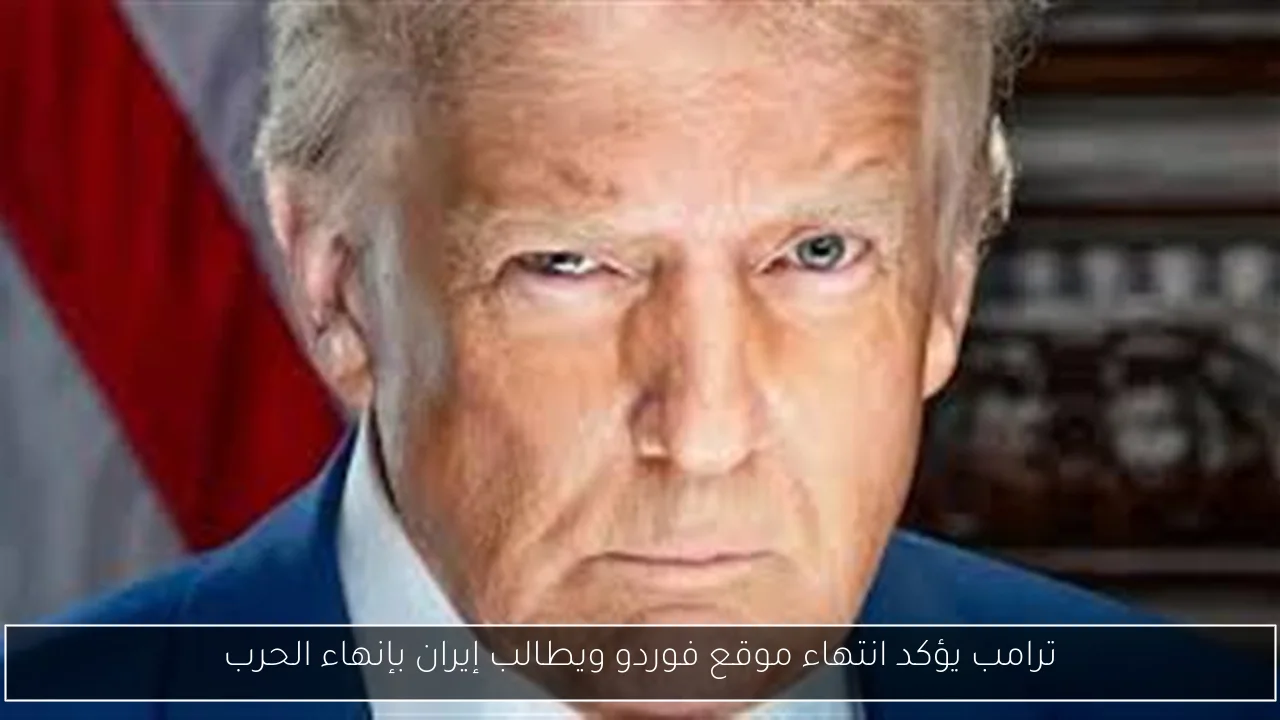 ترامب يؤكد انتهاء موقع فوردو ويطالب إيران بإنهاء الحرب