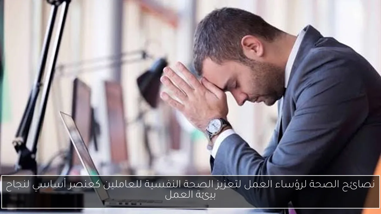 نصائح الصحة لرؤساء العمل لتعزيز الصحة النفسية للعاملين كعنصر أساسي لنجاح بيئة العمل