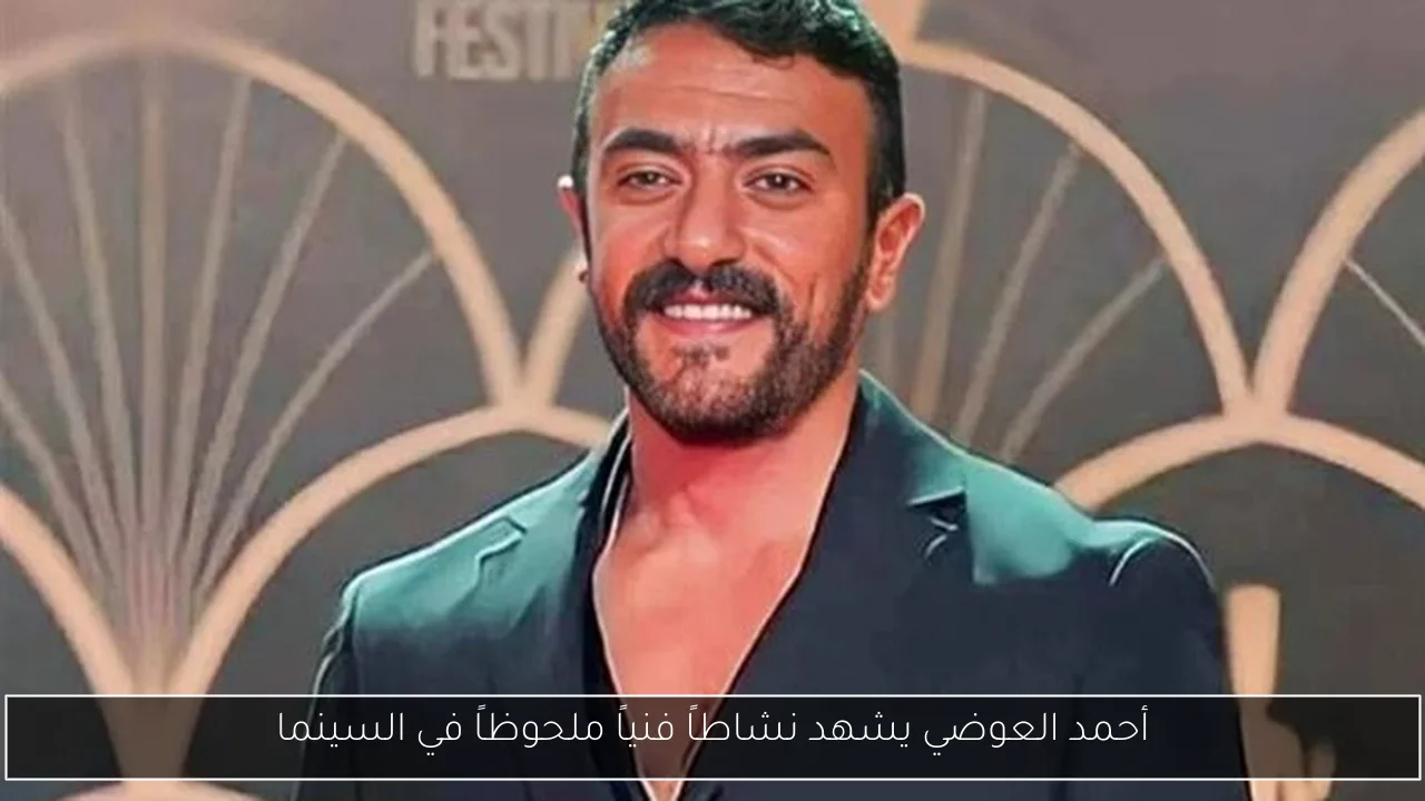 أحمد العوضي يشهد نشاطاً فنياً ملحوظاً في السينما