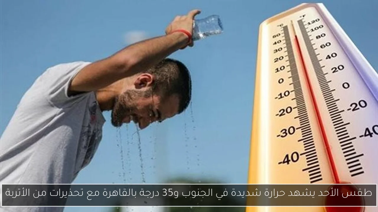 طقس الأحد يشهد حرارة شديدة في الجنوب و35 درجة بالقاهرة مع تحذيرات من الأتربة