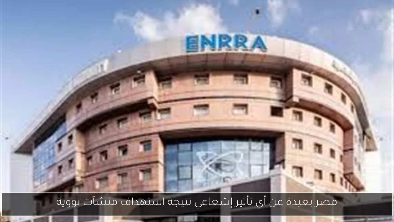 مصر بعيدة عن أي تأثير إشعاعي نتيجة استهداف منشآت نووية