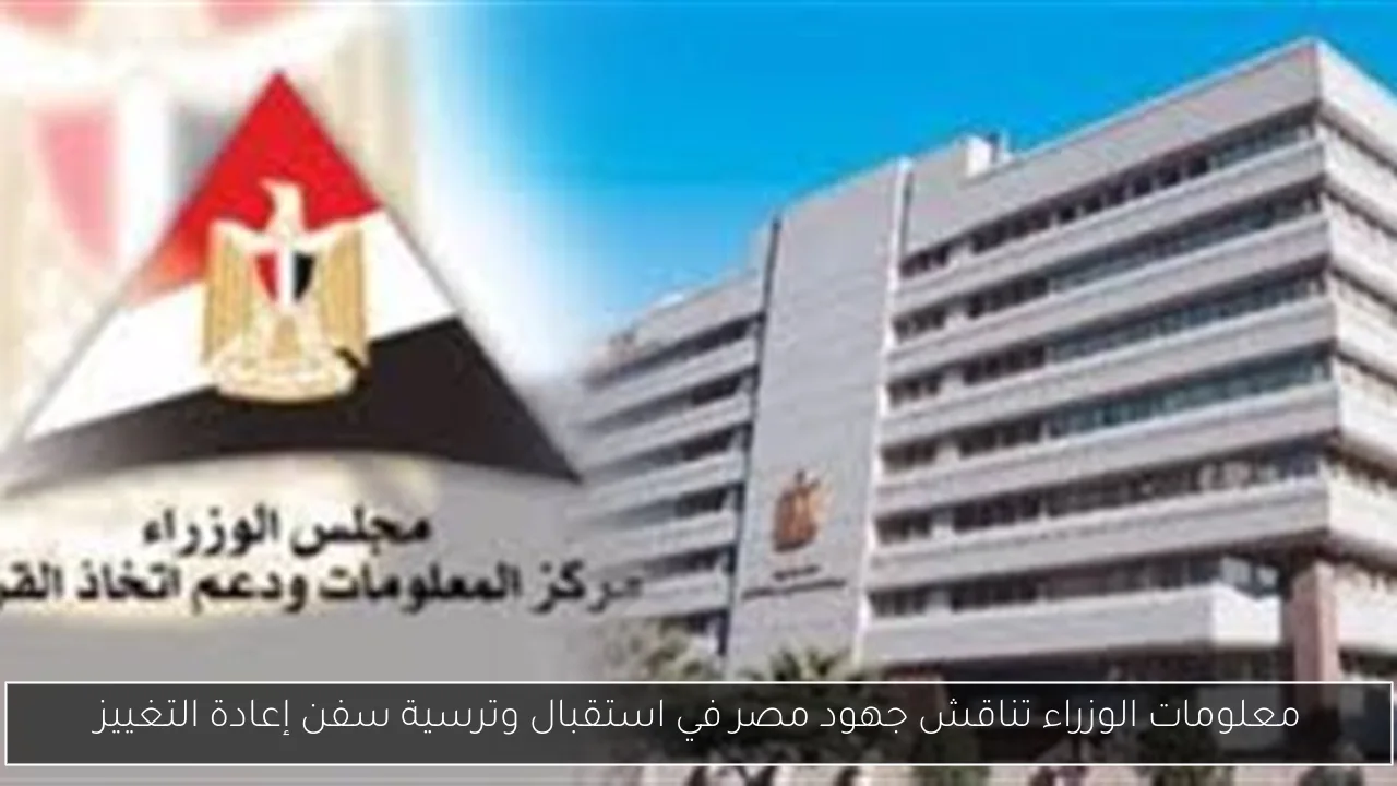 معلومات الوزراء تناقش جهود مصر في استقبال وترسية سفن إعادة التغييز