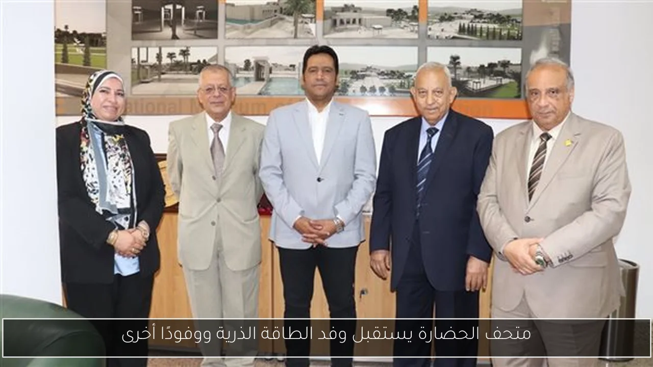 متحف الحضارة يستقبل وفد الطاقة الذرية ووفودًا أخرى