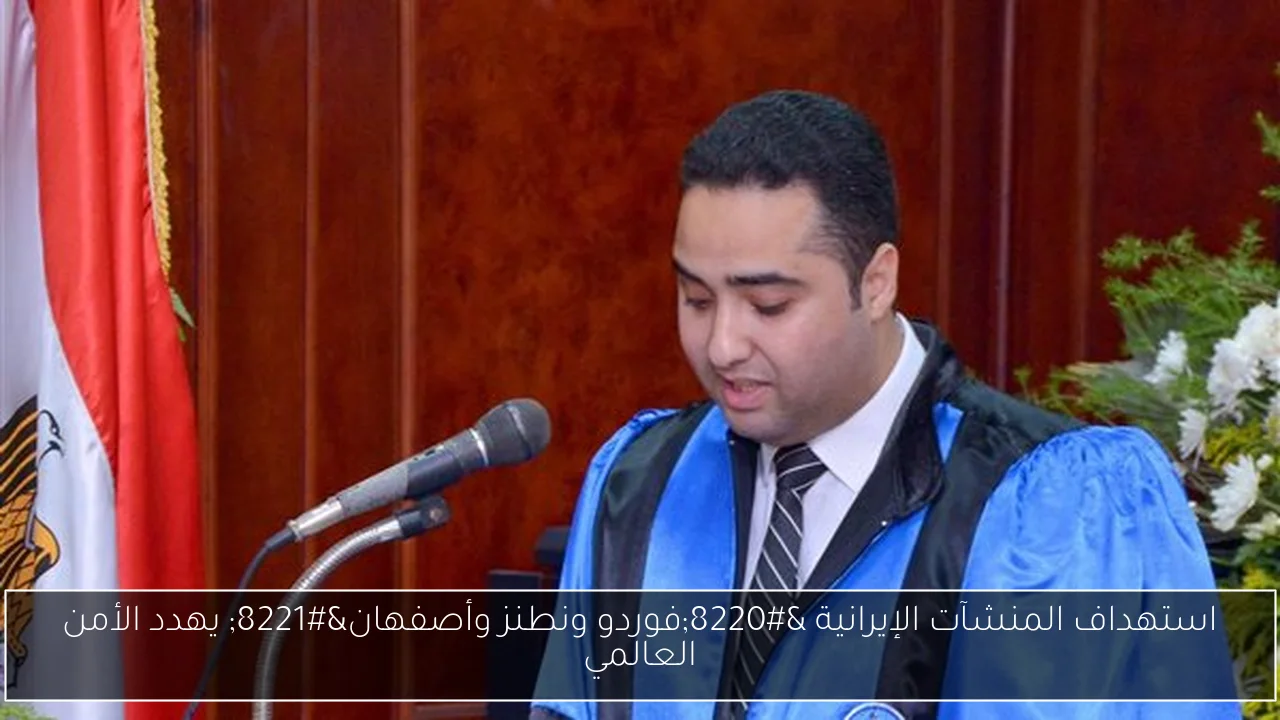 استهداف المنشآت الإيرانية “فوردو ونطنز وأصفهان” يهدد الأمن العالمي