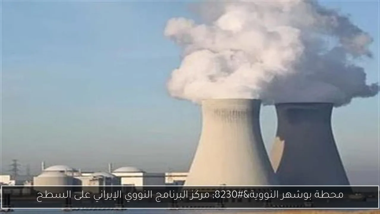 محطة بوشهر النووية… مركز البرنامج النووي الإيراني على السطح