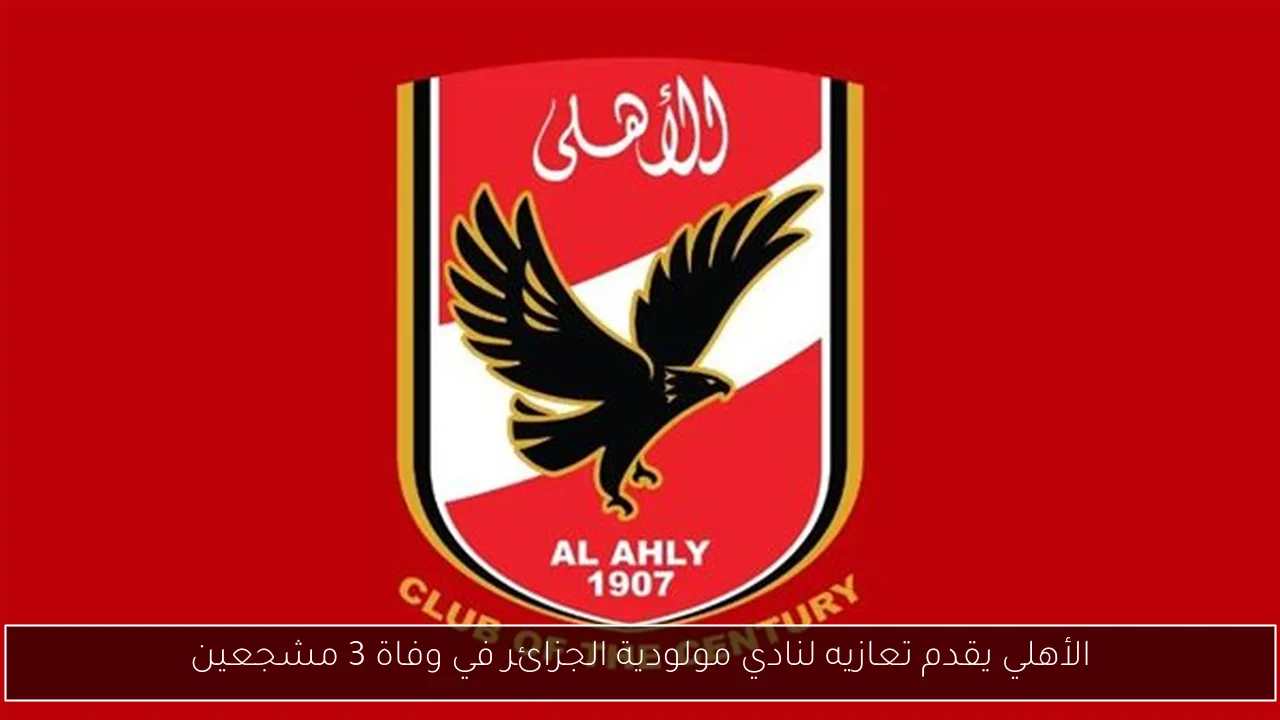 الأهلي يقدم تعازيه لنادي مولودية الجزائر في وفاة 3 مشجعين