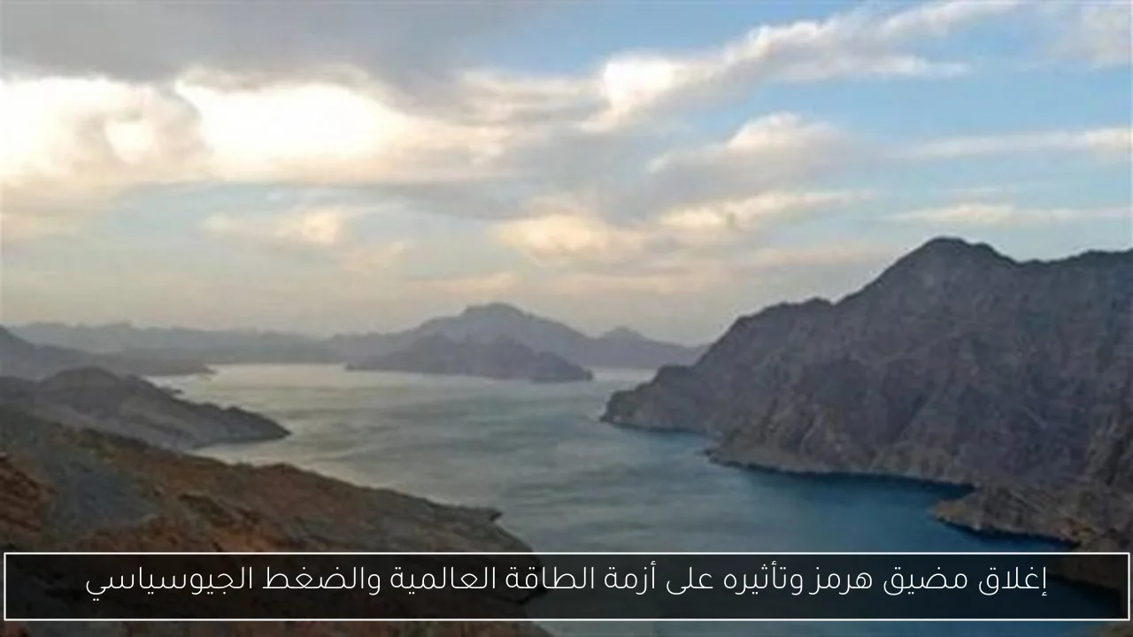 إغلاق مضيق هرمز وتأثيره على أزمة الطاقة العالمية والضغط الجيوسياسي