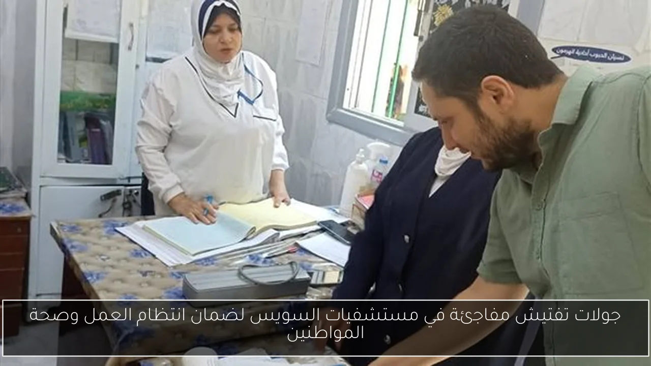 جولات تفتيش مفاجئة في مستشفيات السويس لضمان انتظام العمل وصحة المواطنين