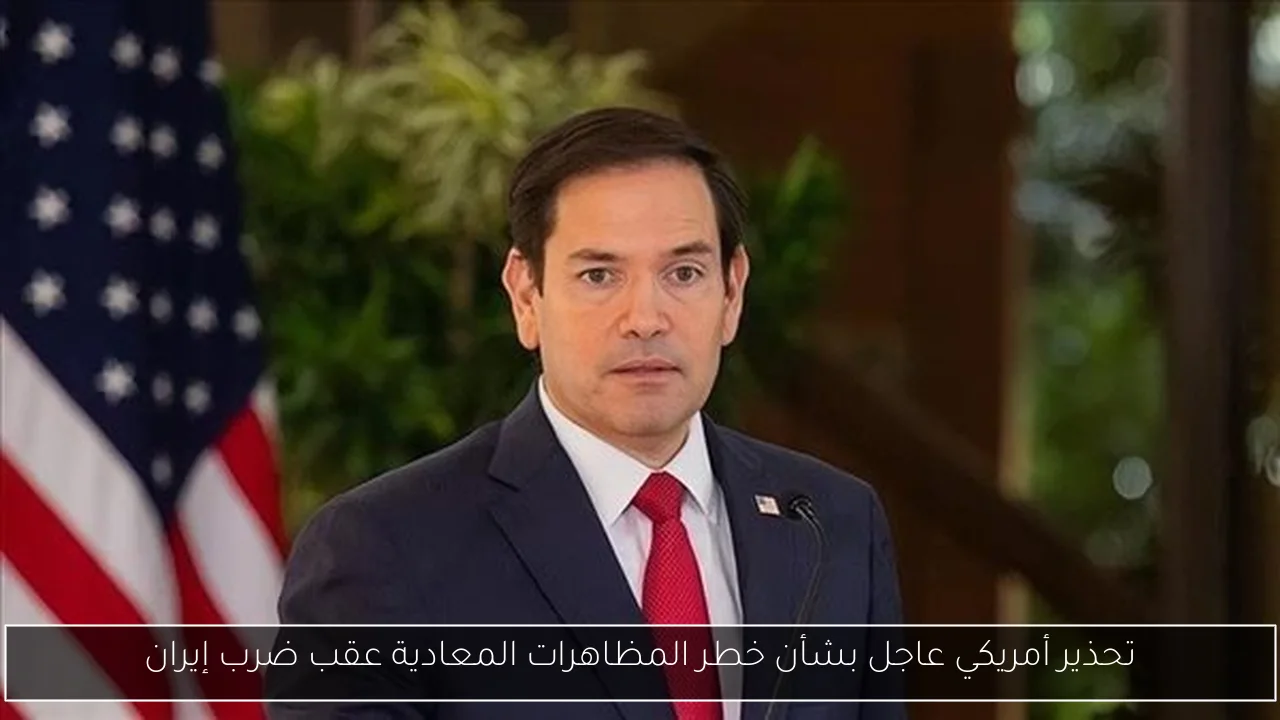تحذير أمريكي عاجل بشأن خطر المظاهرات المعادية عقب ضرب إيران