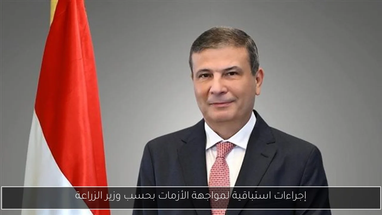 إجراءات استباقية لمواجهة الأزمات بحسب وزير الزراعة