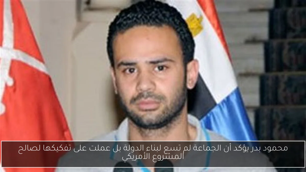 محمود بدر يؤكد أن الجماعة لم تسع لبناء الدولة بل عملت على تفكيكها لصالح المشروع الأمريكي