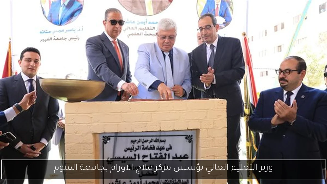 وزير التعليم العالي يؤسس مركز علاج الأورام بجامعة الفيوم