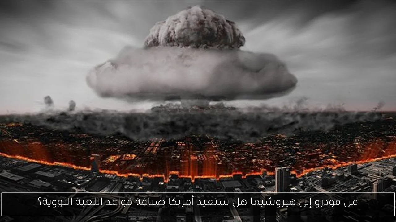 من فودرو إلى هيروشيما هل ستعيد أمريكا صياغة قواعد اللعبة النووية؟