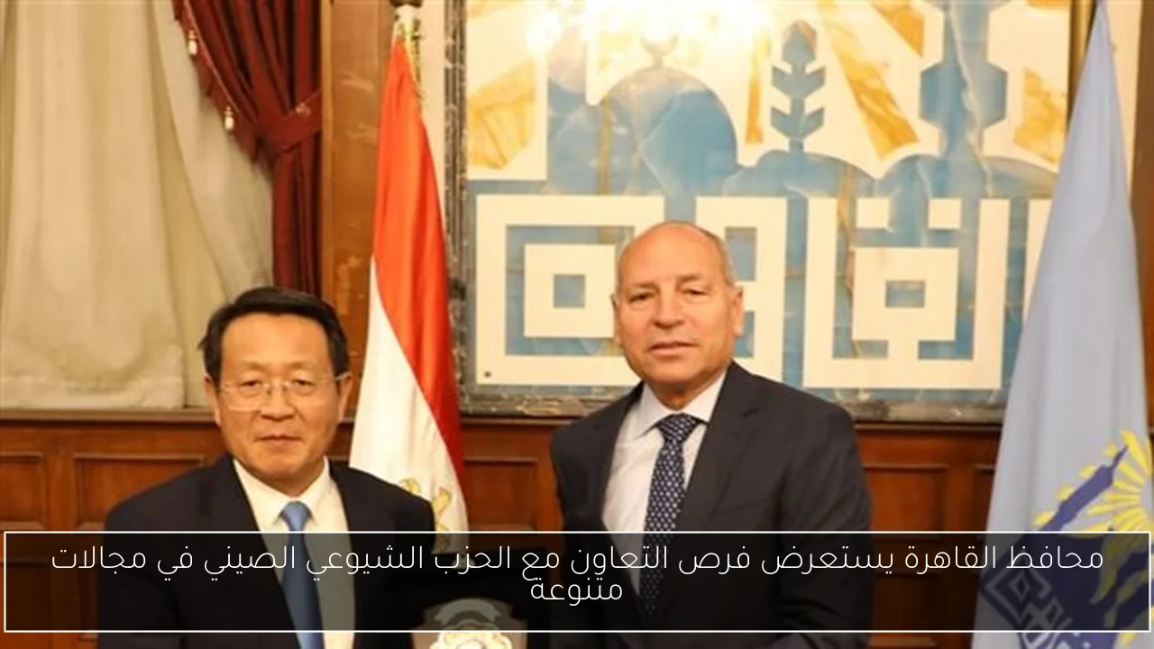 محافظ القاهرة يستعرض فرص التعاون مع الحزب الشيوعي الصيني في مجالات متنوعة