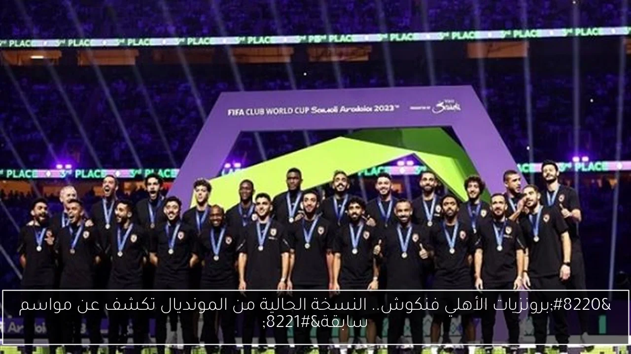“برونزيات الأهلي فنكوش.. النسخة الحالية من المونديال تكشف عن مواسم سابقة”
