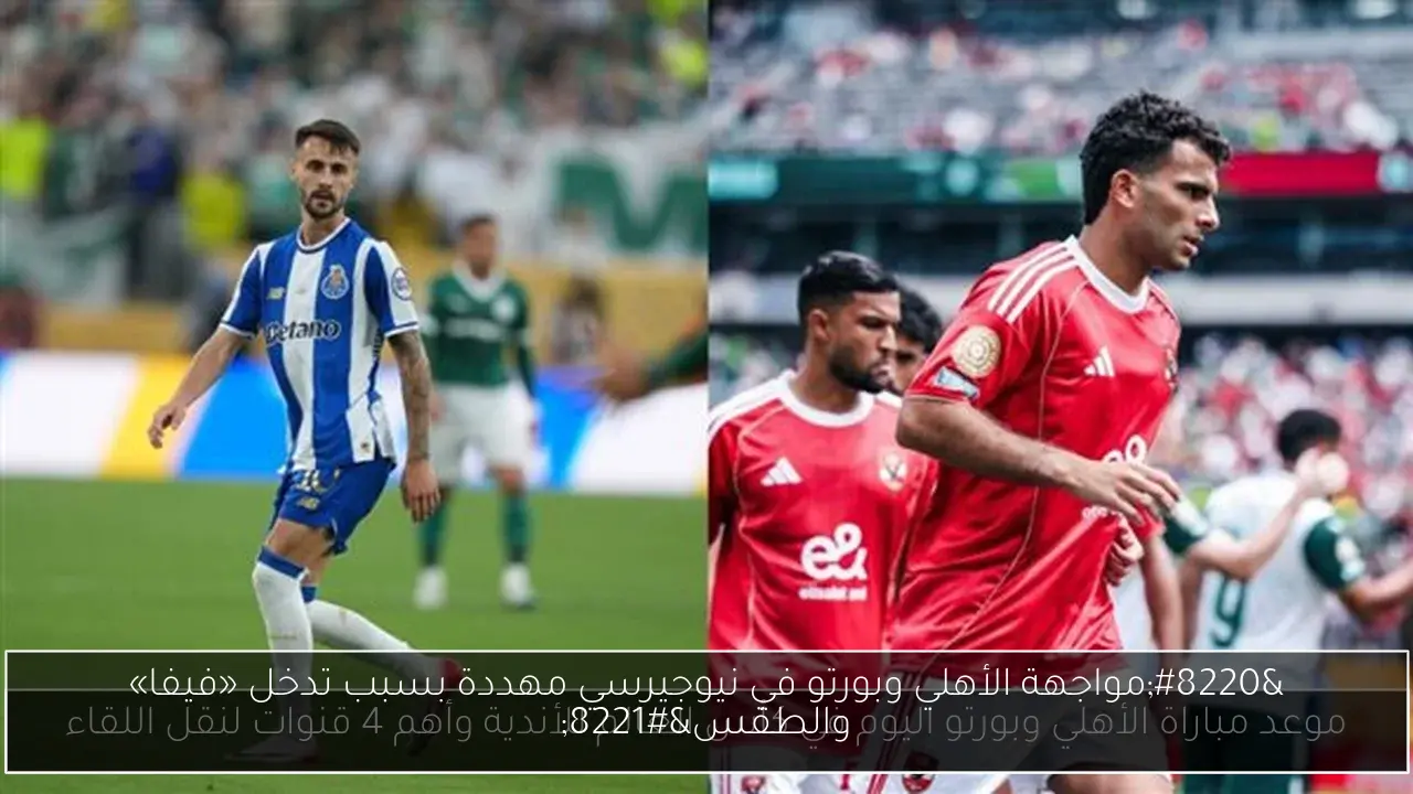“مواجهة الأهلي وبورتو في نيوجيرسي مهددة بسبب تدخل «فيفا» والطقس”