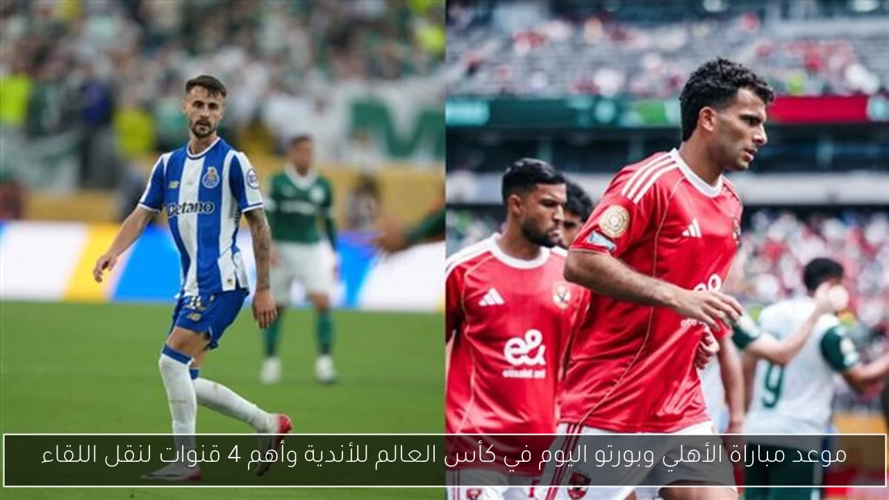 موعد مباراة الأهلي وبورتو اليوم في كأس العالم للأندية وأهم 4 قنوات لنقل اللقاء