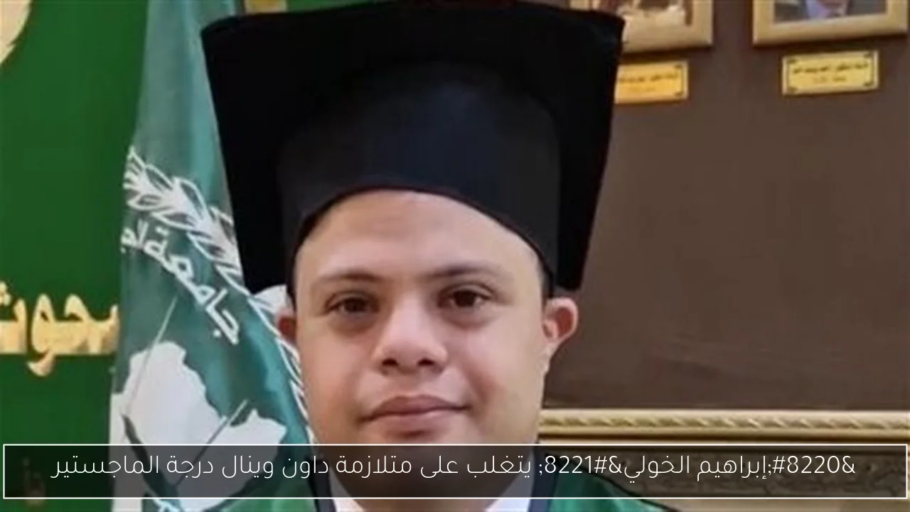 “إبراهيم الخولي” يتغلب على متلازمة داون وينال درجة الماجستير