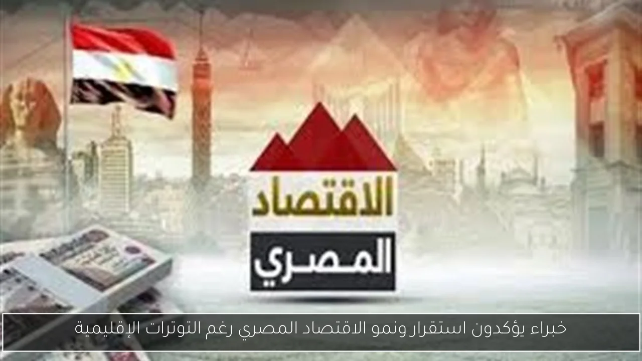 خبراء يؤكدون استقرار ونمو الاقتصاد المصري رغم التوترات الإقليمية