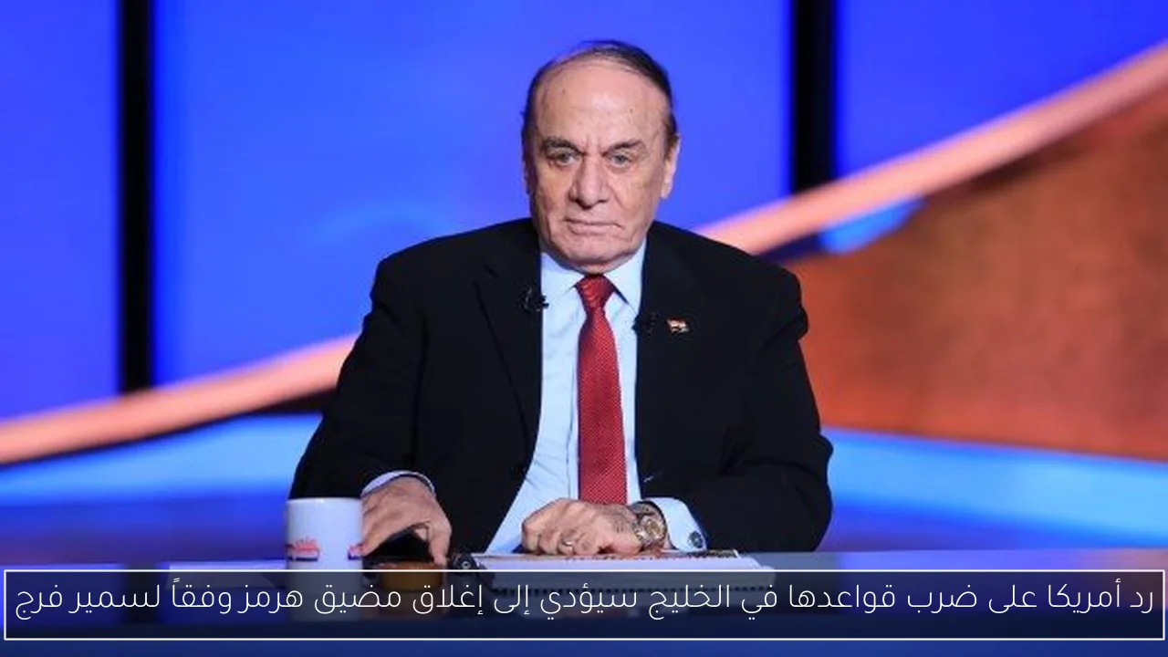 رد أمريكا على ضرب قواعدها في الخليج سيؤدي إلى إغلاق مضيق هرمز وفقاً لسمير فرج