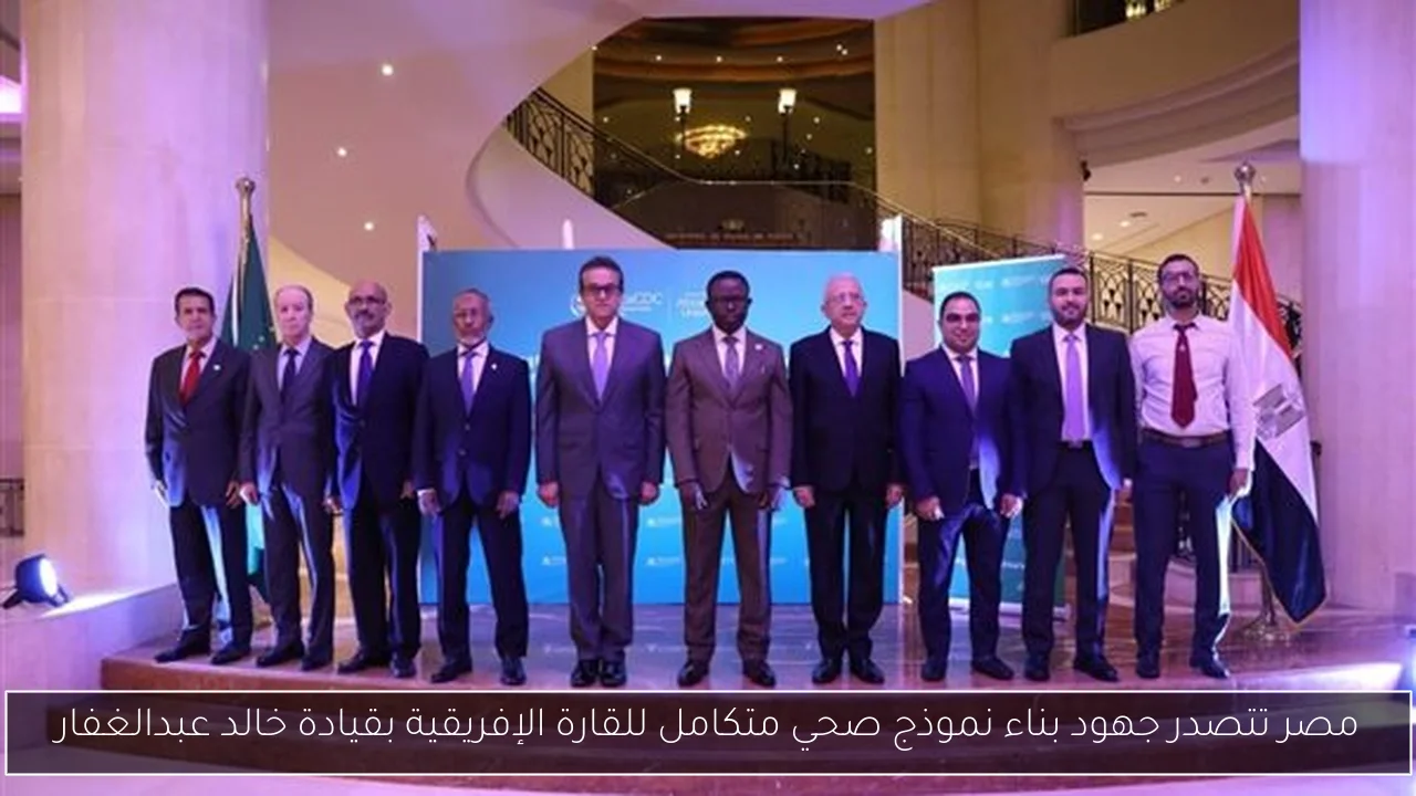 مصر تتصدر جهود بناء نموذج صحي متكامل للقارة الإفريقية بقيادة خالد عبدالغفار