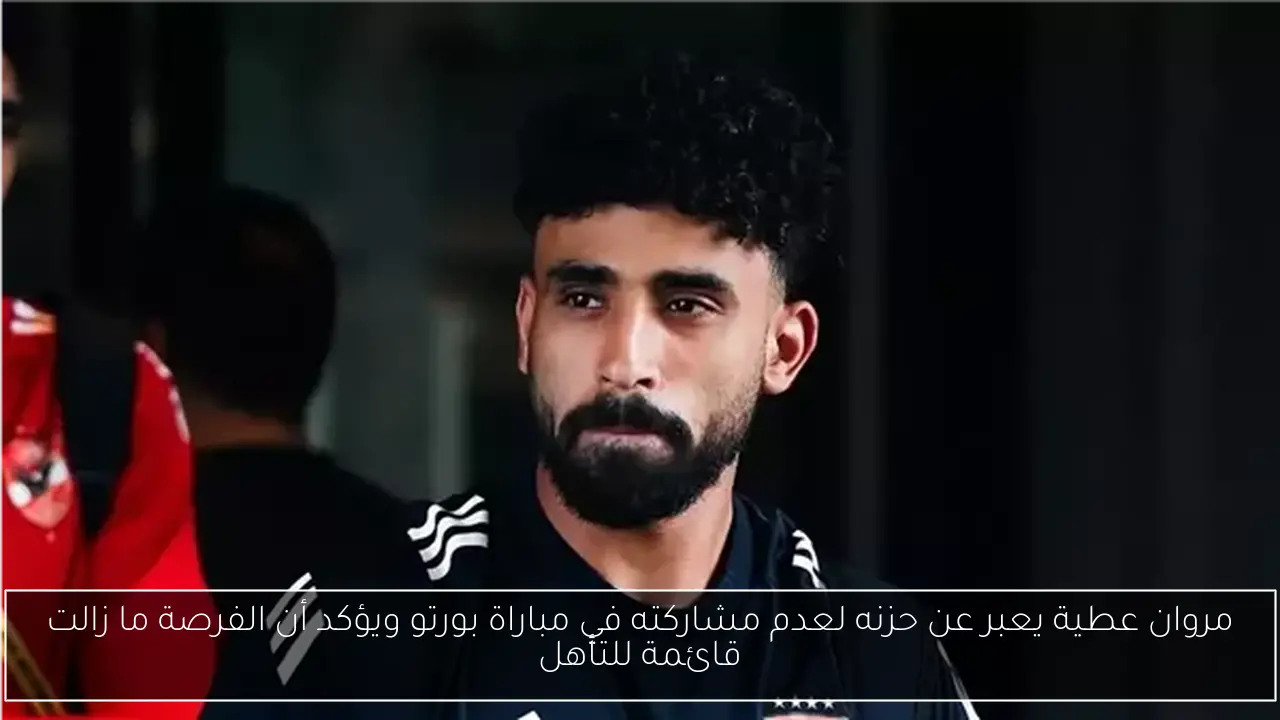 مروان عطية يعبر عن حزنه لعدم مشاركته في مباراة بورتو ويؤكد أن الفرصة ما زالت قائمة للتأهل