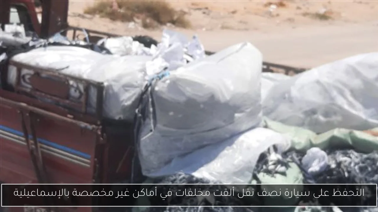 التحفظ على سيارة نصف نقل ألقت مخلفات في أماكن غير مخصصة بالإسماعيلية