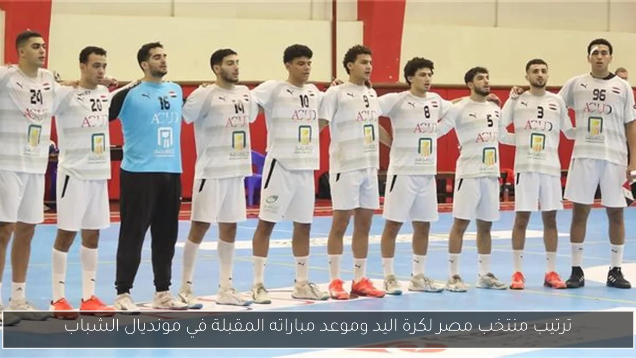 ترتيب منتخب مصر لكرة اليد وموعد مباراته المقبلة في مونديال الشباب
