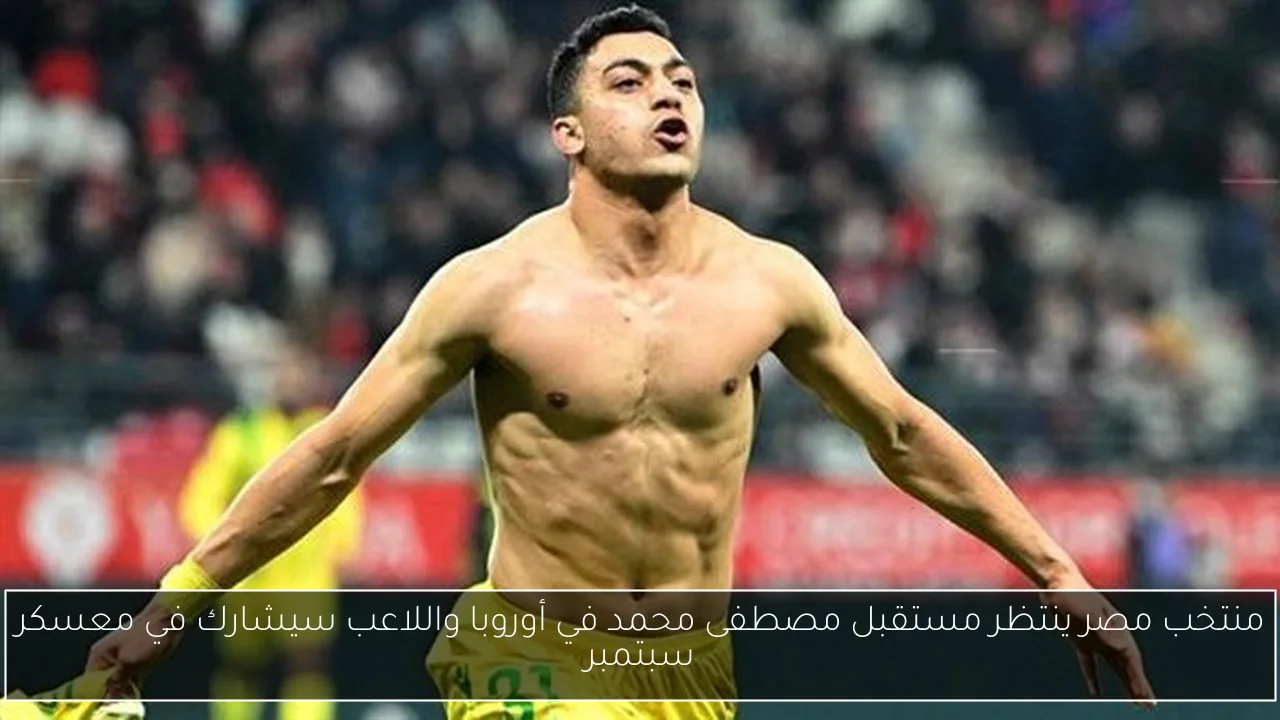 منتخب مصر ينتظر مستقبل مصطفى محمد في أوروبا واللاعب سيشارك في معسكر سبتمبر