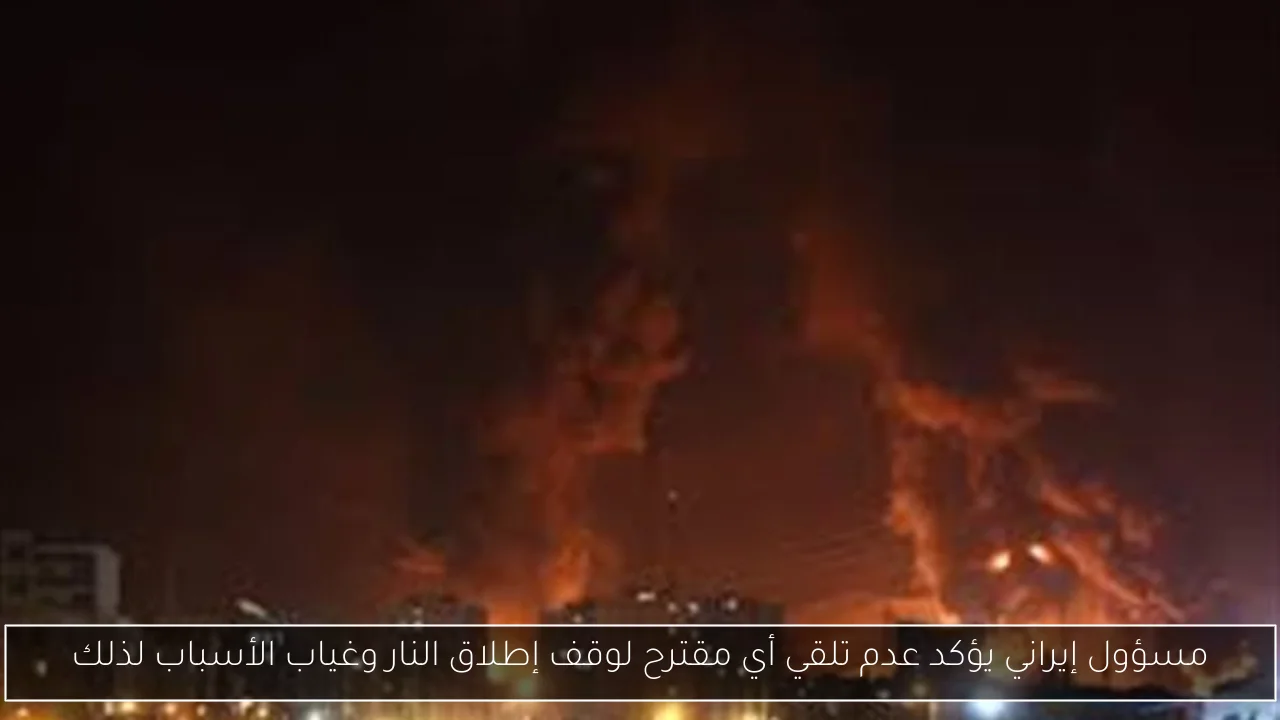 مسؤول إيراني يؤكد عدم تلقي أي مقترح لوقف إطلاق النار وغياب الأسباب لذلك