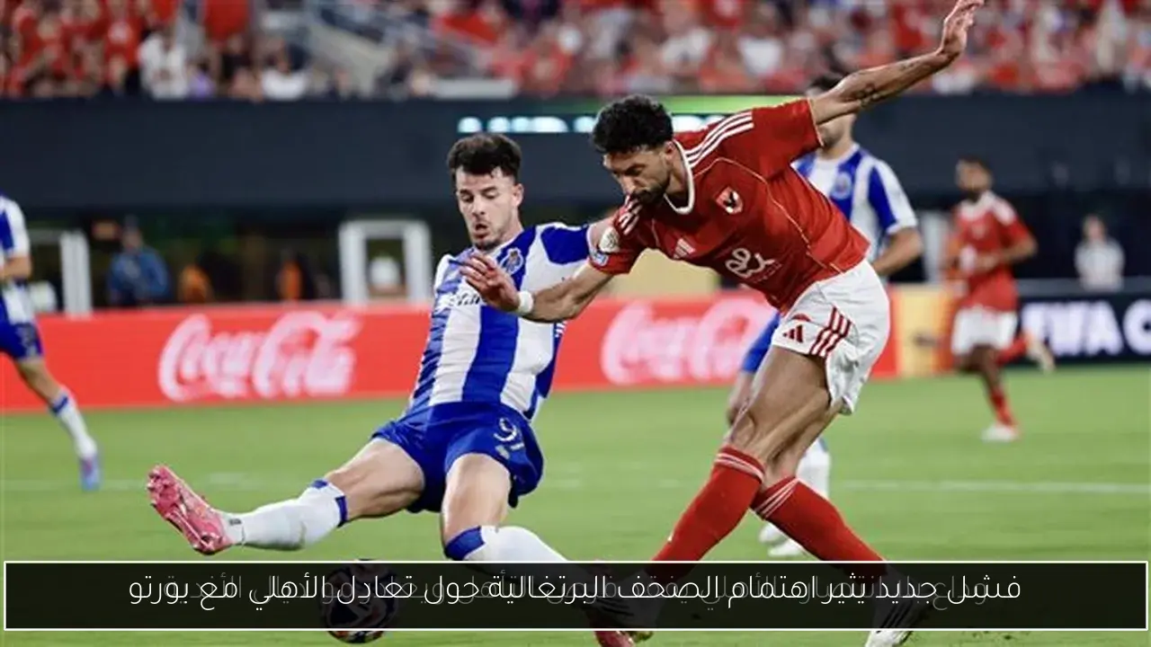 فشل جديد يثير اهتمام الصحف البرتغالية حول تعادل الأهلي مع بورتو