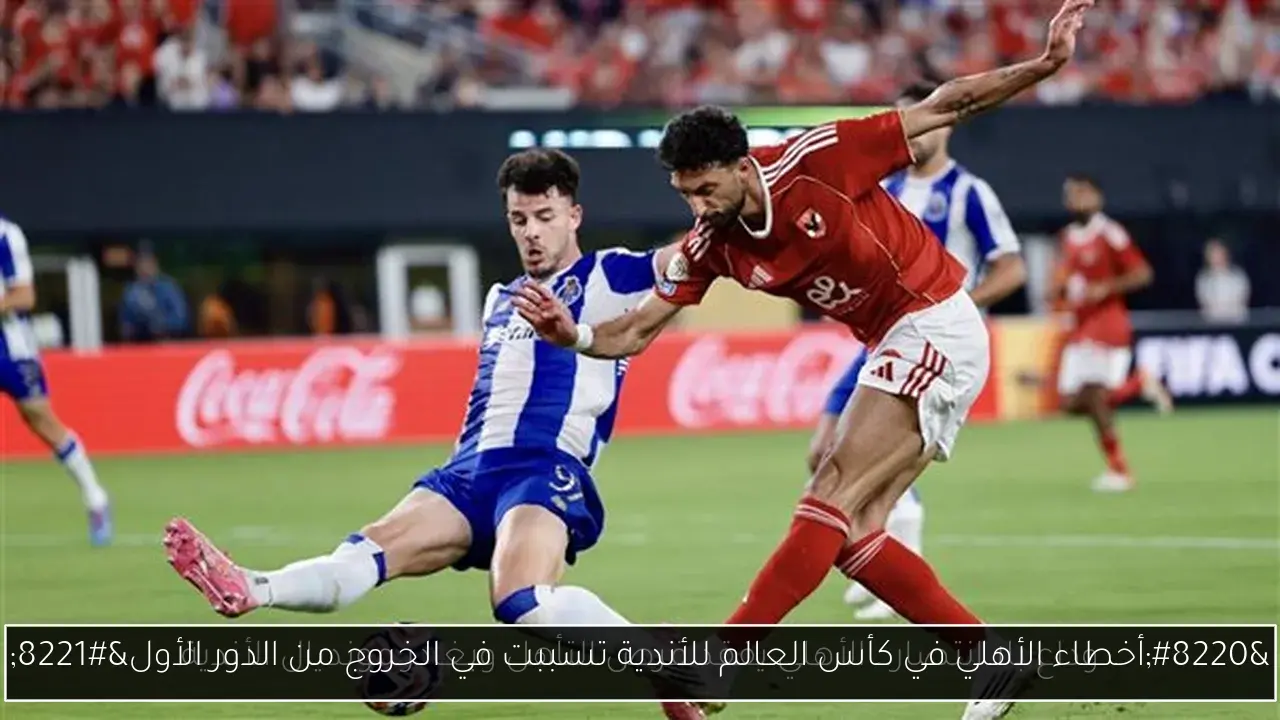 “أخطاء الأهلي في كأس العالم للأندية تسببت في الخروج من الدور الأول”