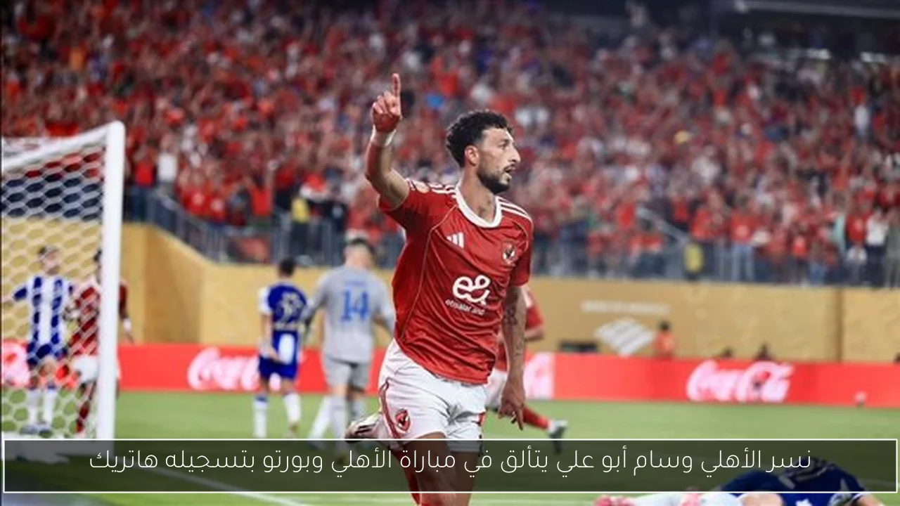 نسر الأهلي وسام أبو علي يتألق في مباراة الأهلي وبورتو بتسجيله هاتريك